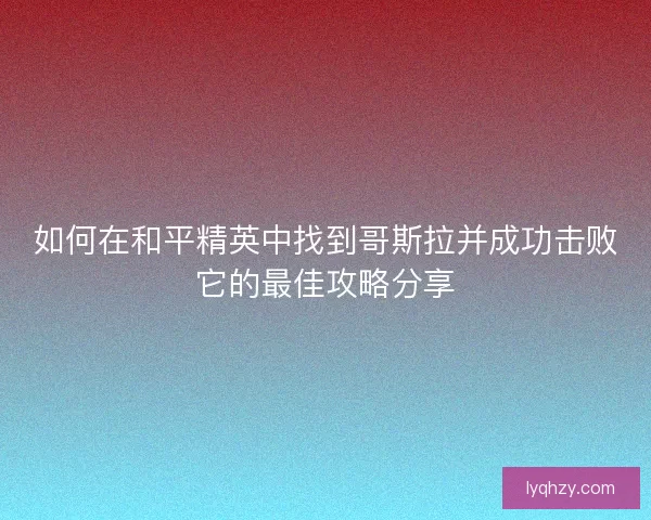 如何在和平精英中找到哥斯拉并成功击败它的最佳攻略分享