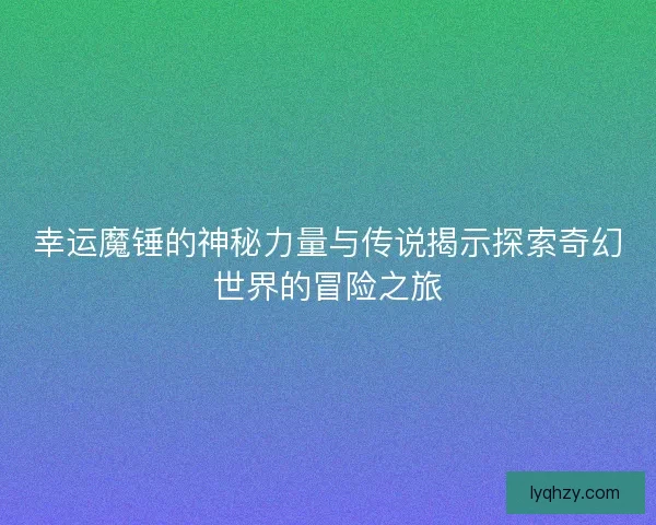 幸运魔锤的神秘力量与传说揭示探索奇幻世界的冒险之旅