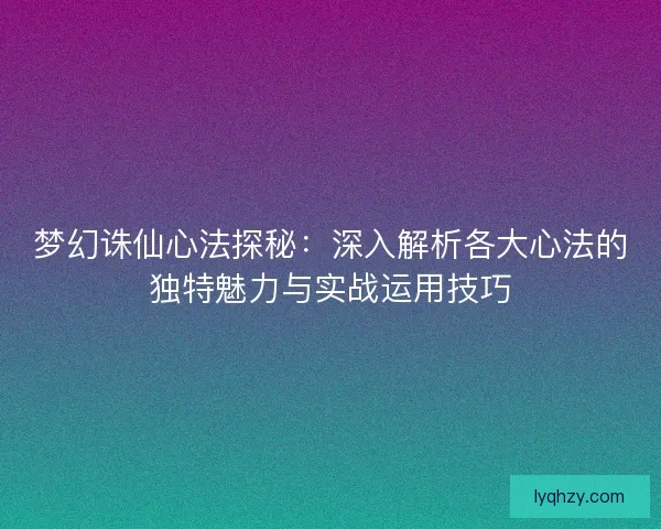 梦幻诛仙心法探秘：深入解析各大心法的独特魅力与实战运用技巧