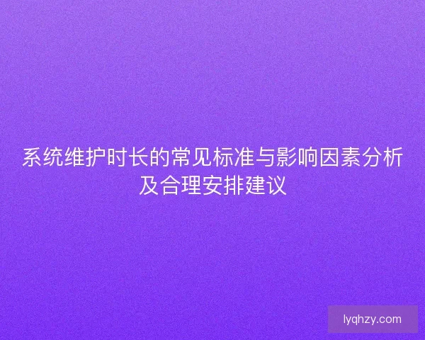 系统维护时长的常见标准与影响因素分析及合理安排建议