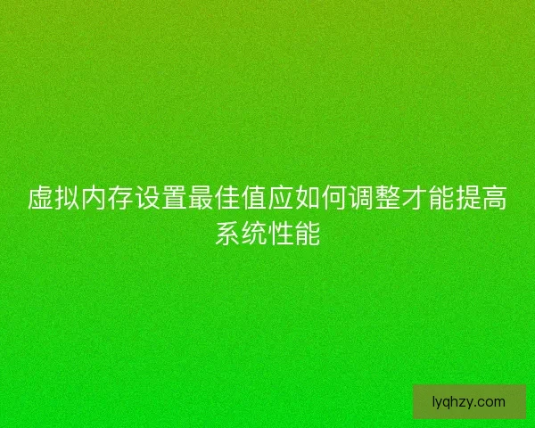 虚拟内存设置最佳值应如何调整才能提高系统性能