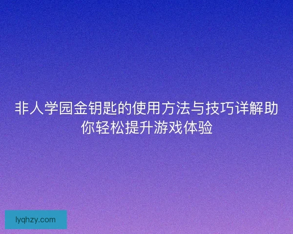 非人学园金钥匙的使用方法与技巧详解助你轻松提升游戏体验