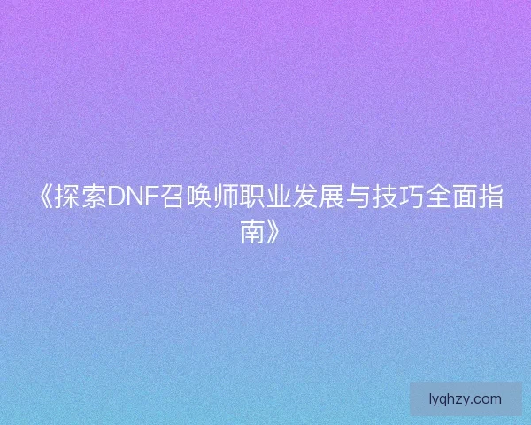 《探索DNF召唤师职业发展与技巧全面指南》