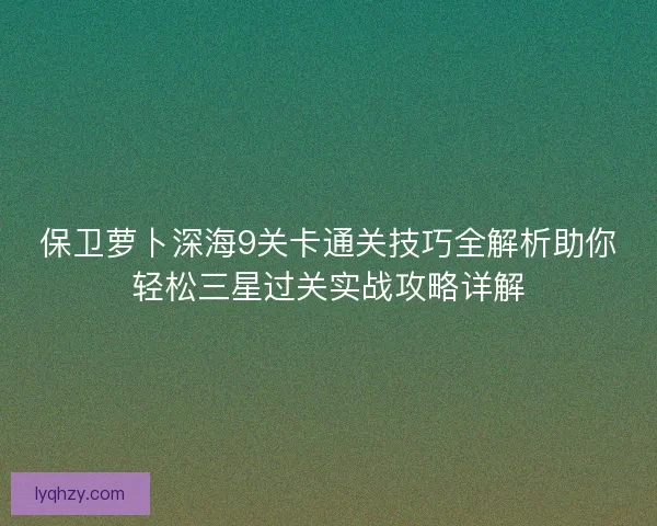 保卫萝卜深海9关卡通关技巧全解析助你轻松三星过关实战攻略详解