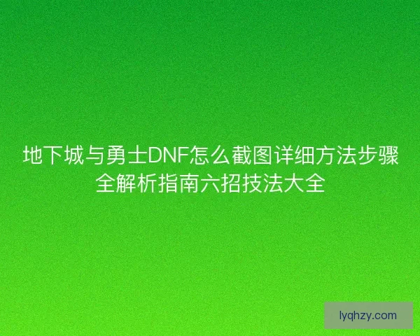 地下城与勇士DNF怎么截图详细方法步骤全解析指南六招技法大全