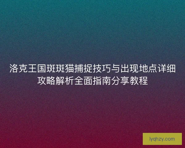 洛克王国斑斑猫捕捉技巧与出现地点详细攻略解析全面指南分享教程