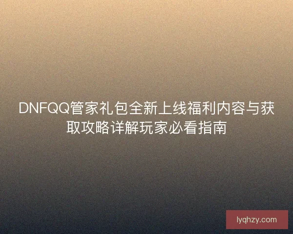 DNFQQ管家礼包全新上线福利内容与获取攻略详解玩家必看指南