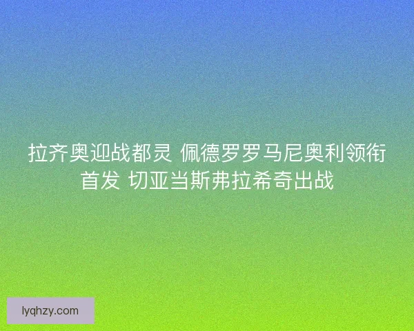 拉齐奥迎战都灵 佩德罗罗马尼奥利领衔首发 切亚当斯弗拉希奇出战