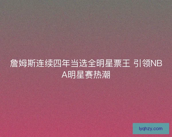 詹姆斯连续四年当选全明星票王 引领NBA明星赛热潮