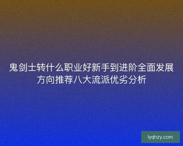 鬼剑士转什么职业好新手到进阶全面发展方向推荐八大流派优劣分析