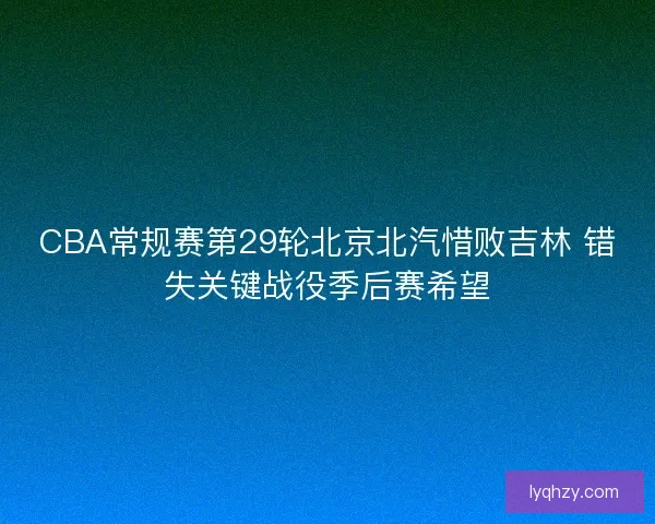 CBA常规赛第29轮北京北汽惜败吉林 错失关键战役季后赛希望