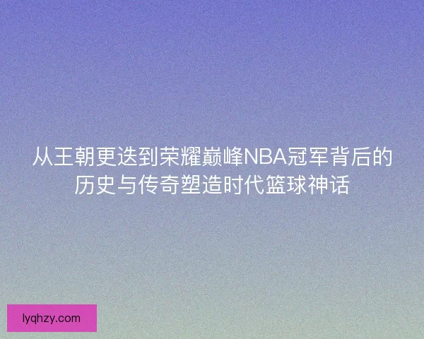 从王朝更迭到荣耀巅峰NBA冠军背后的历史与传奇塑造时代篮球神话