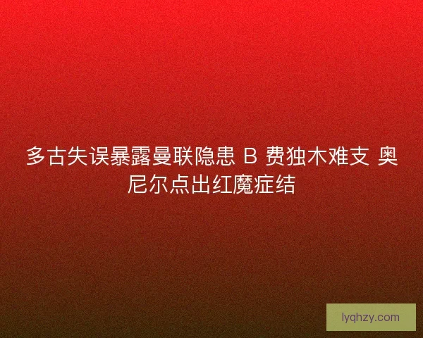多古失误暴露曼联隐患 B 费独木难支 奥尼尔点出红魔症结