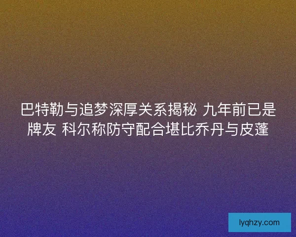 巴特勒与追梦深厚关系揭秘 九年前已是牌友 科尔称防守配合堪比乔丹与皮蓬