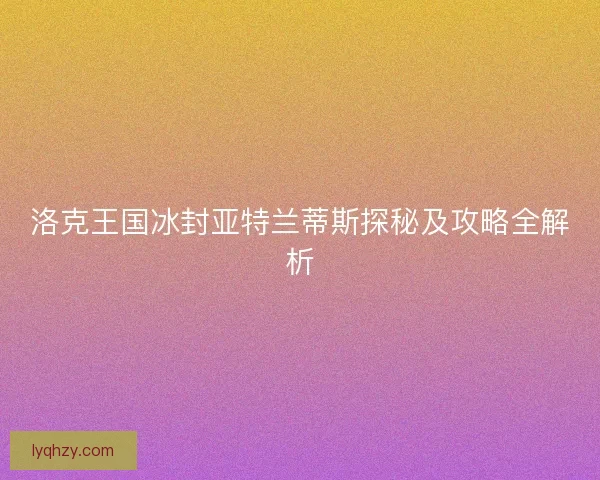 洛克王国冰封亚特兰蒂斯探秘及攻略全解析