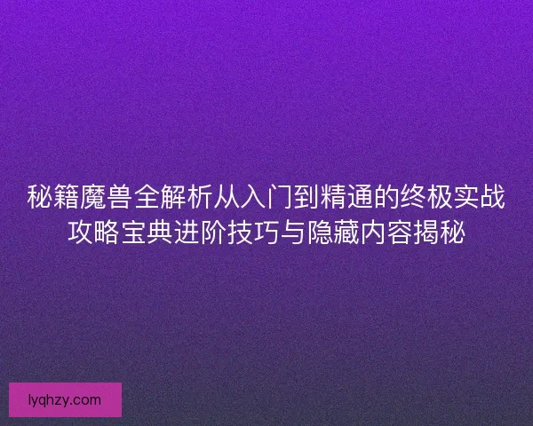 秘籍魔兽全解析从入门到精通的终极实战攻略宝典进阶技巧与隐藏内容揭秘