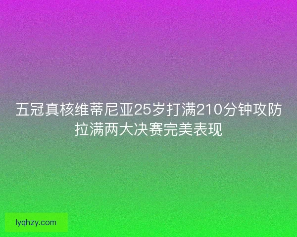 五冠真核维蒂尼亚25岁打满210分钟攻防拉满两大决赛完美表现