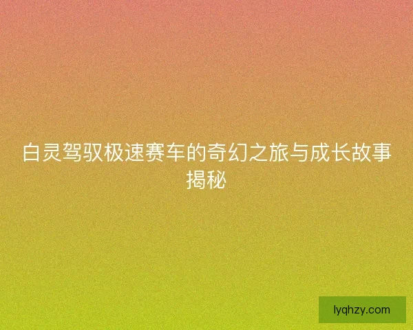 白灵驾驭极速赛车的奇幻之旅与成长故事揭秘