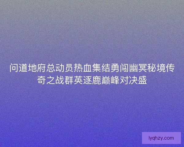 问道地府总动员热血集结勇闯幽冥秘境传奇之战群英逐鹿巅峰对决盛
