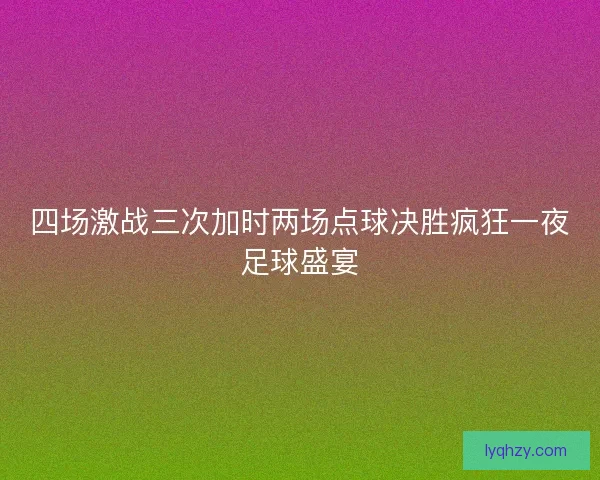四场激战三次加时两场点球决胜疯狂一夜足球盛宴