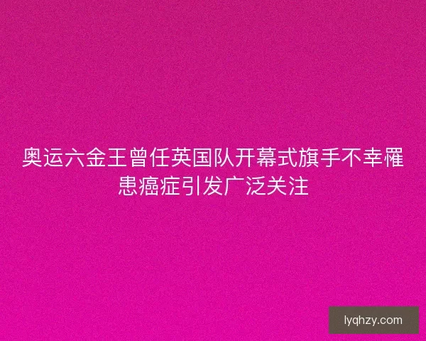 奥运六金王曾任英国队开幕式旗手不幸罹患癌症引发广泛关注
