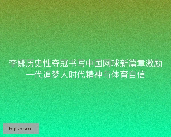 李娜历史性夺冠书写中国网球新篇章激励一代追梦人时代精神与体育自信