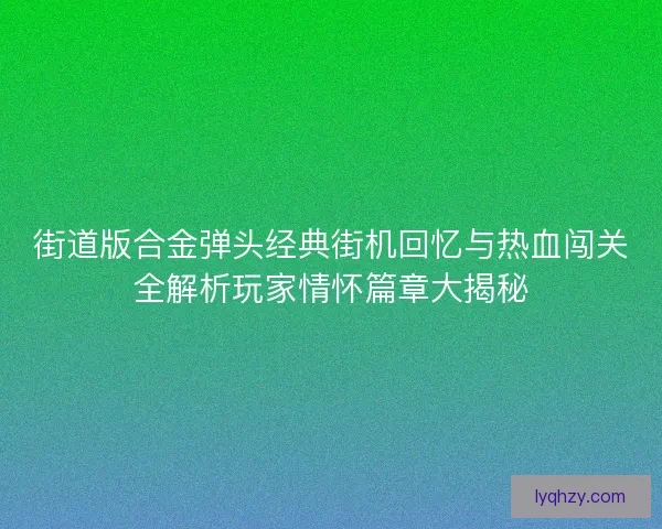 街道版合金弹头经典街机回忆与热血闯关全解析玩家情怀篇章大揭秘