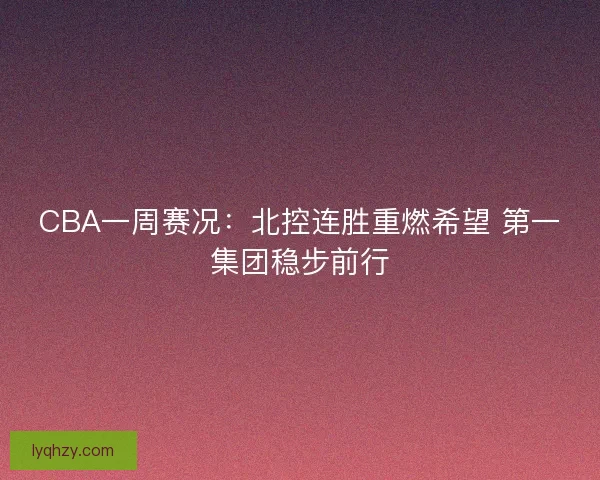 CBA一周赛况：北控连胜重燃希望 第一集团稳步前行