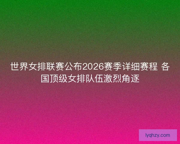 世界女排联赛公布2026赛季详细赛程 各国顶级女排队伍激烈角逐