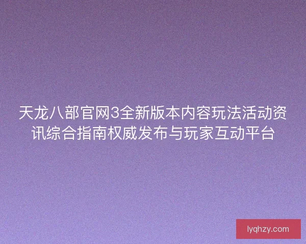 天龙八部官网3全新版本内容玩法活动资讯综合指南权威发布与玩家互动平台