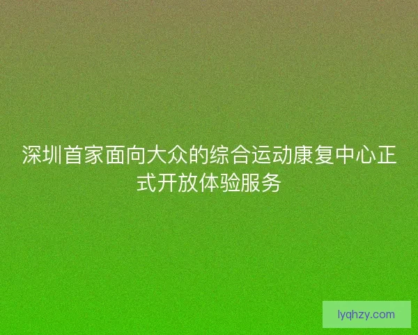 深圳首家面向大众的综合运动康复中心正式开放体验服务