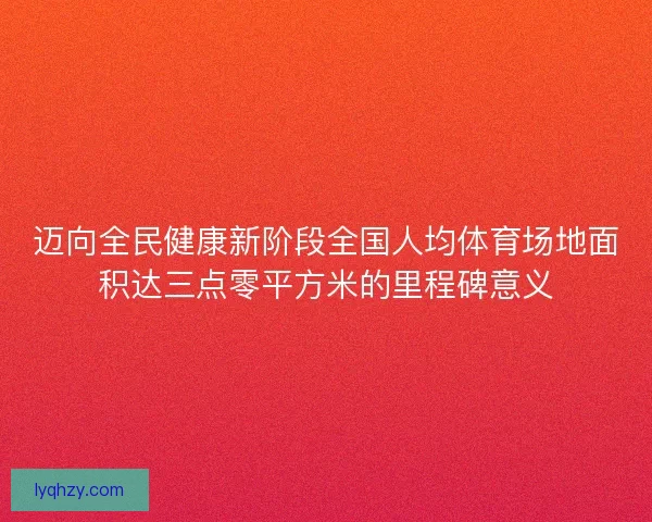 迈向全民健康新阶段全国人均体育场地面积达三点零平方米的里程碑意义