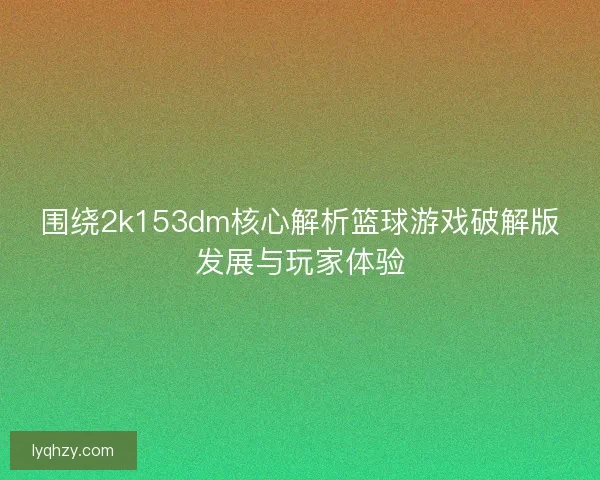 围绕2k153dm核心解析篮球游戏破解版发展与玩家体验