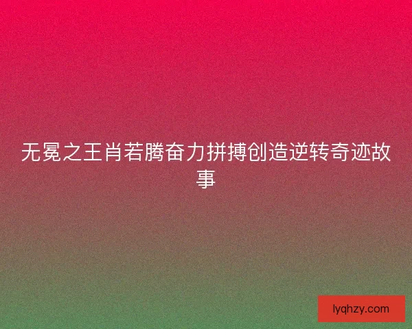 无冕之王肖若腾奋力拼搏创造逆转奇迹故事