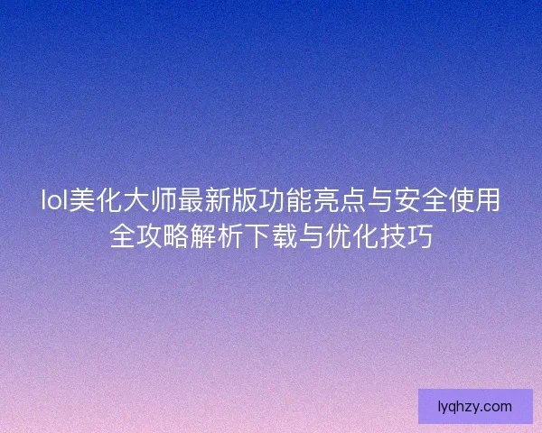 lol美化大师最新版功能亮点与安全使用全攻略解析下载与优化技巧