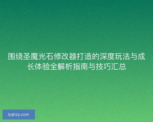 围绕圣魔光石修改器打造的深度玩法与成长体验全解析指南与技巧汇总