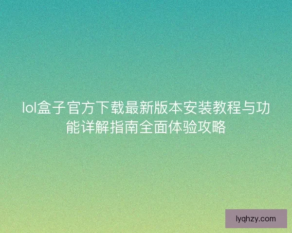 lol盒子官方下载最新版本安装教程与功能详解指南全面体验攻略