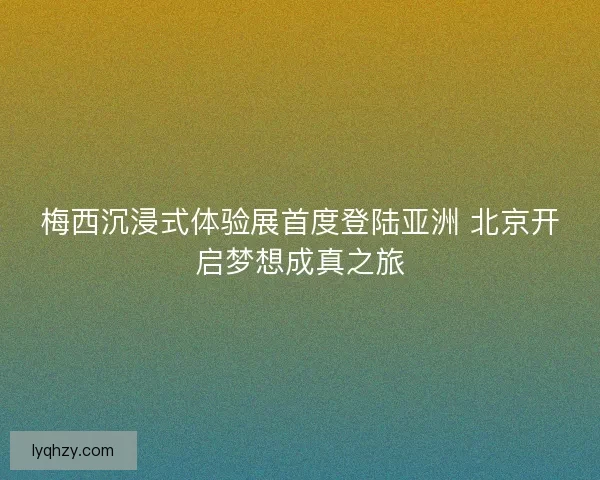 梅西沉浸式体验展首度登陆亚洲 北京开启梦想成真之旅