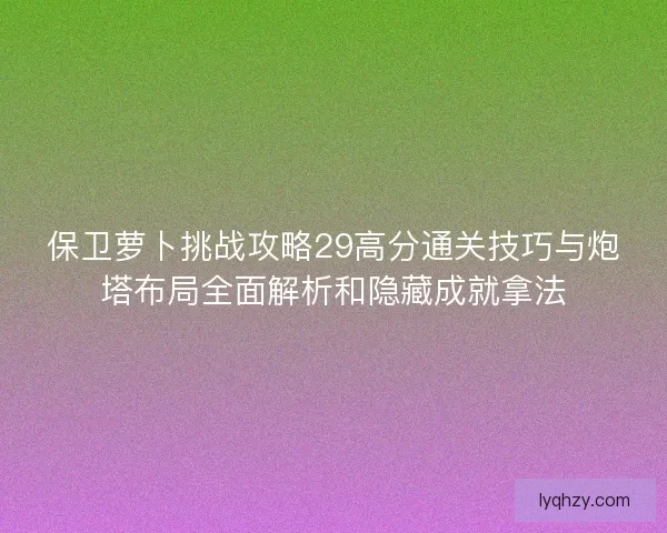 保卫萝卜挑战攻略29高分通关技巧与炮塔布局全面解析和隐藏成就拿法